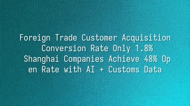 Foreign Trade Customer Acquisition Conversion Rate Only 1.8%? Shanghai Companies Achieve 48% Open Rate with AI + Customs Data