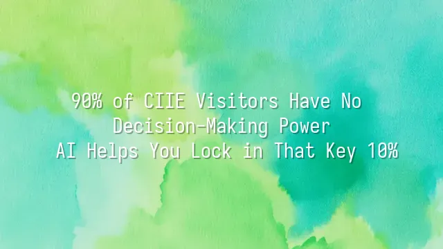90% of CIIE Visitors Have No Decision-Making Power? AI Helps You Lock in That Key 10%