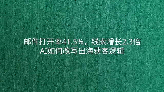邮件打开率41.5%，线索增长2.3倍：AI如何改写出海获客逻辑