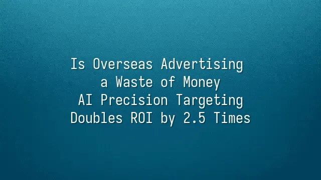 Is Overseas Advertising a Waste of Money? AI Precision Targeting Doubles ROI by 2.5 Times