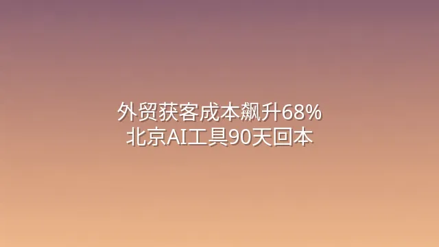 外贸获客成本飙升68%？北京AI工具90天回本