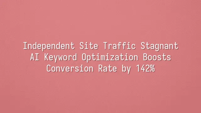 Independent Site Traffic Stagnant? AI Keyword Optimization Boosts Conversion Rate by 142%
