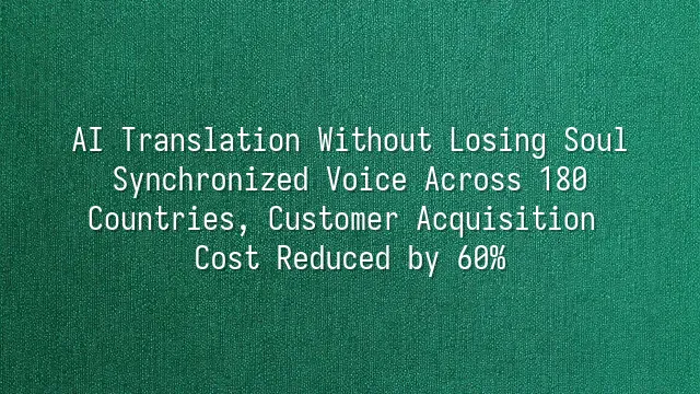 AI Translation Without Losing Soul: Synchronized Voice Across 180 Countries, Customer Acquisition Cost Reduced by 60%