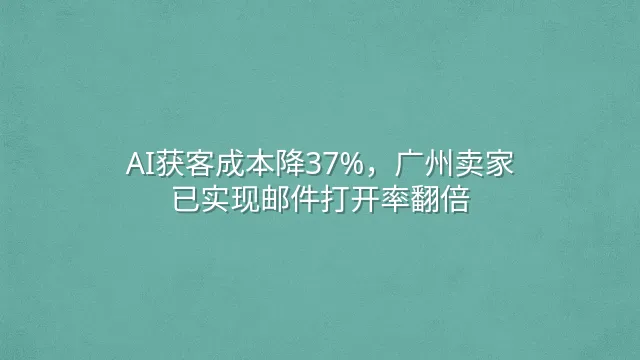 AI获客成本降37%，广州卖家已实现邮件打开率翻倍