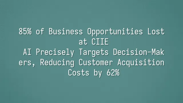 85% of Business Opportunities Lost at CIIE? AI Precisely Targets Decision-Makers, Reducing Customer Acquisition Costs by 62%