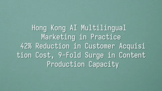 Hong Kong AI Multilingual Marketing in Practice: 42% Reduction in Customer Acquisition Cost, 9-Fold Surge in Content Production Capacity