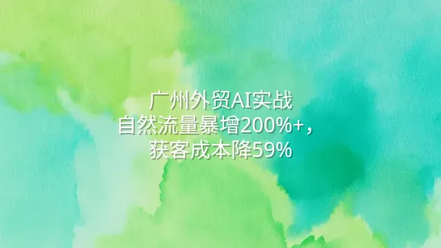 广州外贸AI实战：自然流量暴增200%+，获客成本降59%