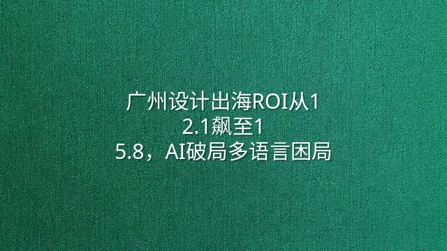 广州设计出海ROI从1:2.1飙至1:5.8，AI破局多语言困局