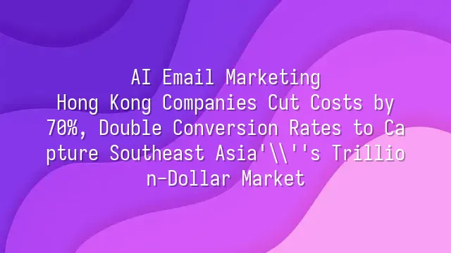 AI Email Marketing: Hong Kong Companies Cut Costs by 70%, Double Conversion Rates to Capture Southeast Asia's Trillion-Dollar Market