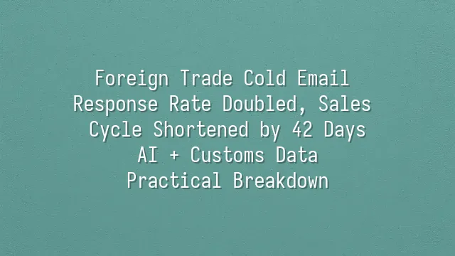 Foreign Trade Cold Email Response Rate Doubled, Sales Cycle Shortened by 42 Days: AI + Customs Data Practical Breakdown