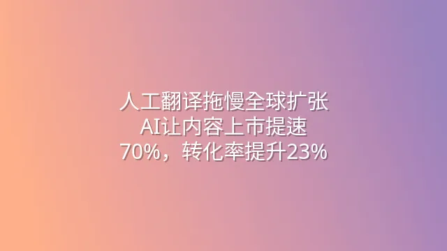 人工翻译拖慢全球扩张？AI让内容上市提速70%，转化率提升23%