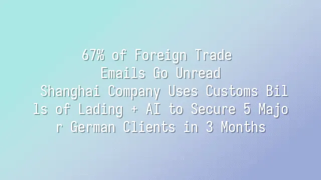67% of Foreign Trade Emails Go Unread? Shanghai Company Uses Customs Bills of Lading + AI to Secure 5 Major German Clients in 3 Months
