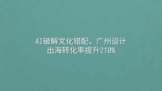 AI破解文化错配，广州设计出海转化率提升210%