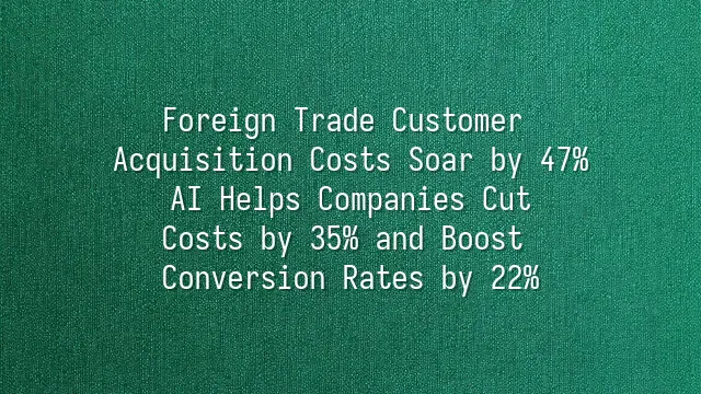 Foreign Trade Customer Acquisition Costs Soar by 47%? AI Helps Companies Cut Costs by 35% and Boost Conversion Rates by 22%