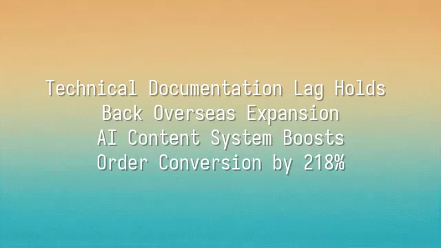 Technical Documentation Lag Holds Back Overseas Expansion? AI Content System Boosts Order Conversion by 218%