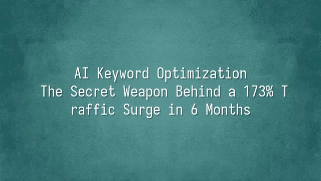 AI Keyword Optimization: The Secret Weapon Behind a 173% Traffic Surge in 6 Months