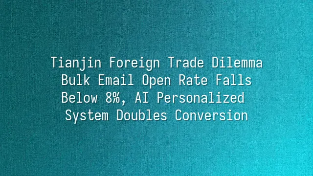 Tianjin Foreign Trade Dilemma: Bulk Email Open Rate Falls Below 8%, AI Personalized System Doubles Conversion