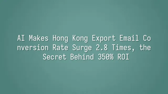 AI Makes Hong Kong Export Email Conversion Rate Surge 2.8 Times, the Secret Behind 350% ROI