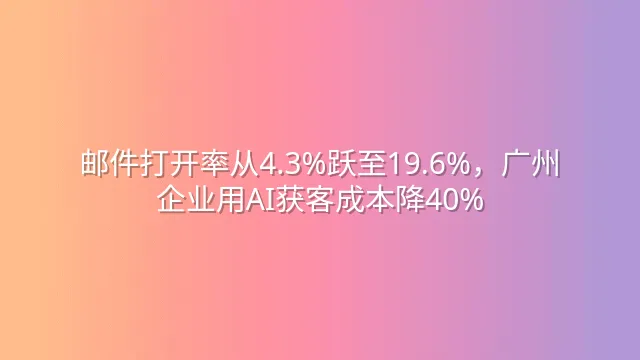 邮件打开率从4.3%跃至19.6%，广州企业用AI获客成本降40%