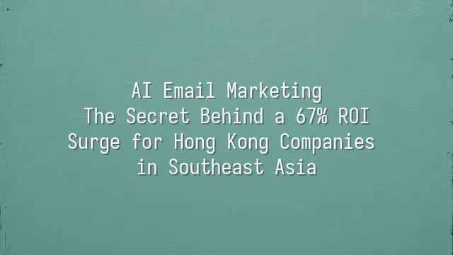 AI Email Marketing: The Secret Behind a 67% ROI Surge for Hong Kong Companies in Southeast Asia