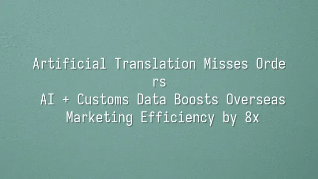 Artificial Translation Misses Orders? AI + Customs Data Boosts Overseas Marketing Efficiency by 8x