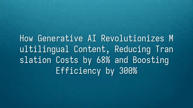 How Generative AI Revolutionizes Multilingual Content, Reducing Translation Costs by 68% and Boosting Efficiency by 300%