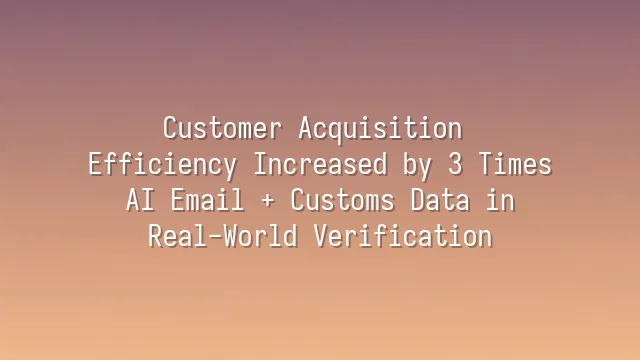 Customer Acquisition Efficiency Increased by 3 Times: AI Email + Customs Data in Real-World Verification