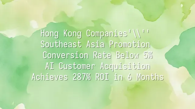 Hong Kong Companies' Southeast Asia Promotion Conversion Rate Below 5%? AI Customer Acquisition Achieves 287% ROI in 6 Months