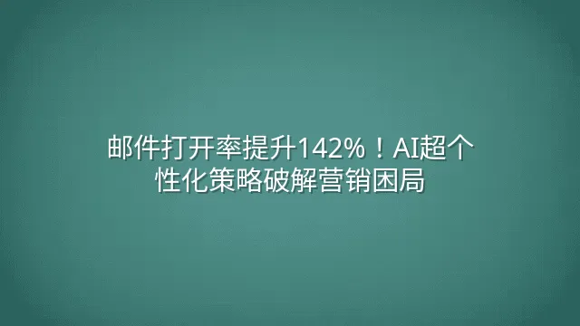 邮件打开率提升142%！AI超个性化策略破解营销困局