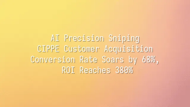 AI Precision Sniping: CIPPE Customer Acquisition Conversion Rate Soars by 68%, ROI Reaches 380%