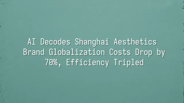 AI Decodes Shanghai Aesthetics: Brand Globalization Costs Drop by 70%, Efficiency Tripled