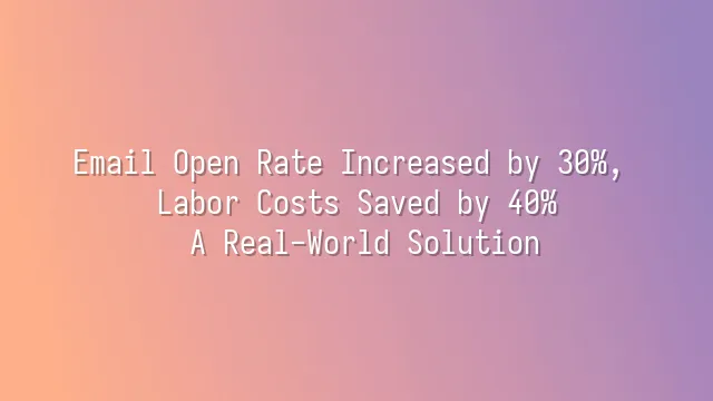Email Open Rate Increased by 30%, Labor Costs Saved by 40%: A Real-World Solution