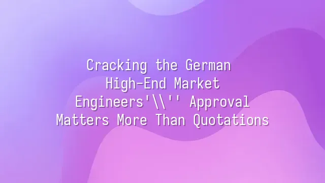 Cracking the German High-End Market: Engineers' Approval Matters More Than Quotations
