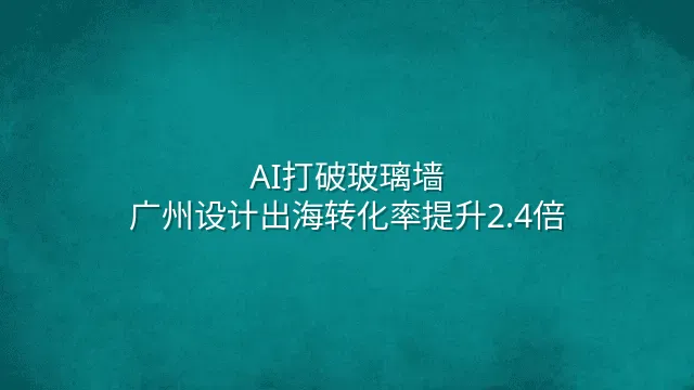 AI打破玻璃墙：广州设计出海转化率提升2.4倍