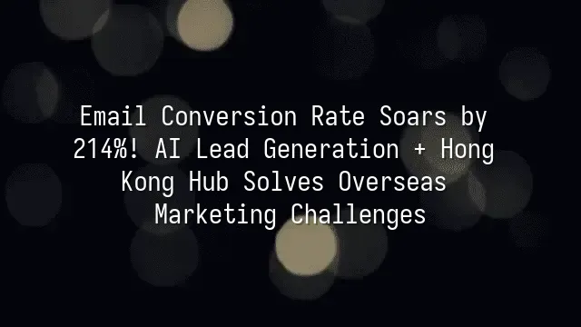 Email Conversion Rate Soars by 214%! AI Lead Generation + Hong Kong Hub Solves Overseas Marketing Challenges
