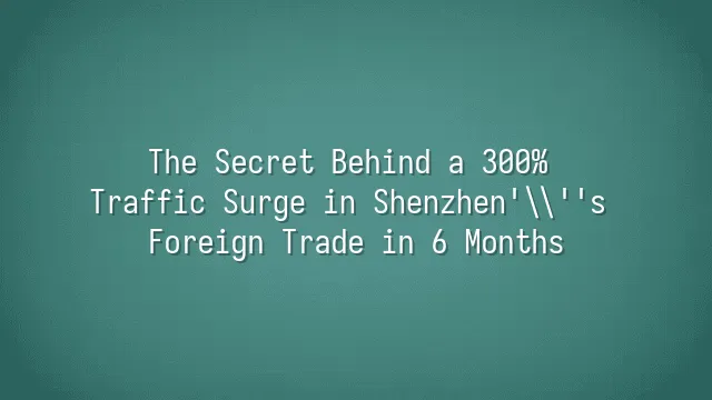 The Secret Behind a 300% Traffic Surge in Shenzhen's Foreign Trade in 6 Months