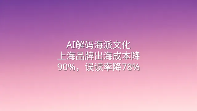 AI解码海派文化：上海品牌出海成本降90%，误读率降78%
