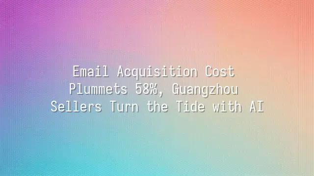 Email Acquisition Cost Plummets 58%, Guangzhou Sellers Turn the Tide with AI