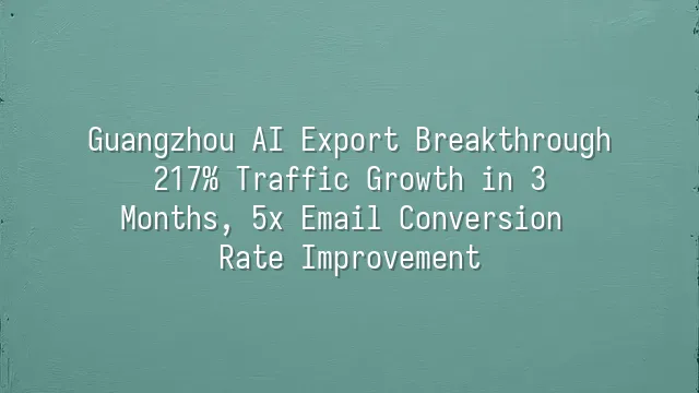 Guangzhou AI Export Breakthrough: 217% Traffic Growth in 3 Months, 5x Email Conversion Rate Improvement