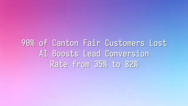 90% of Canton Fair Customers Lost? AI Boosts Lead Conversion Rate from 35% to 82%