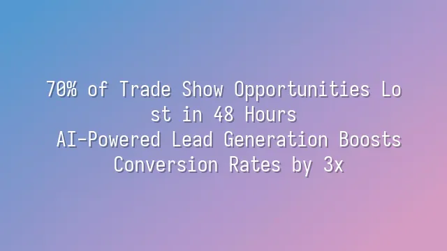 70% of Trade Show Opportunities Lost in 48 Hours? AI-Powered Lead Generation Boosts Conversion Rates by 3x