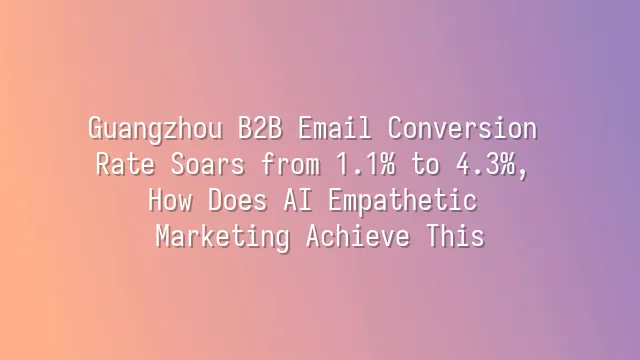 Guangzhou B2B Email Conversion Rate Soars from 1.1% to 4.3%, How Does AI Empathetic Marketing Achieve This?