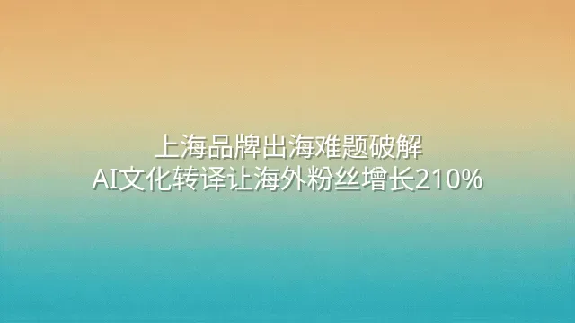 上海品牌出海难题破解：AI文化转译让海外粉丝增长210%