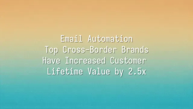 Email Automation: Top Cross-Border Brands Have Increased Customer Lifetime Value by 2.5x