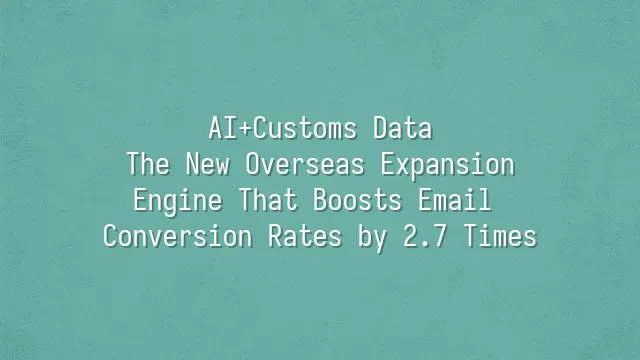 AI+Customs Data: The New Overseas Expansion Engine That Boosts Email Conversion Rates by 2.7 Times