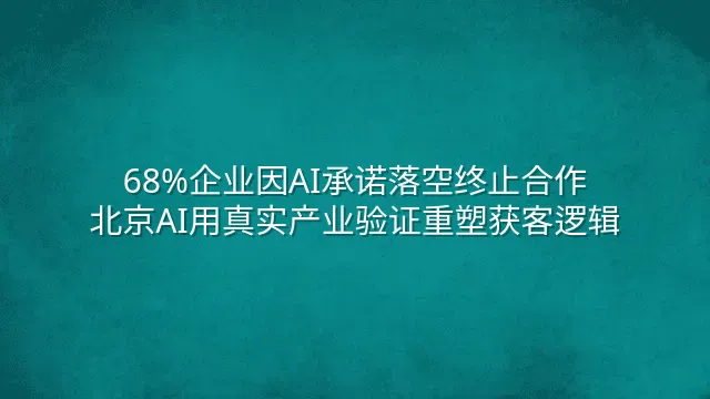 68%企业因AI承诺落空终止合作？北京AI用真实产业验证重塑获客逻辑