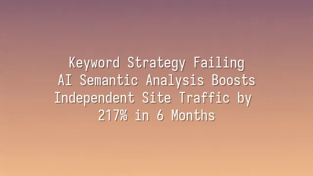 Keyword Strategy Failing? AI Semantic Analysis Boosts Independent Site Traffic by 217% in 6 Months
