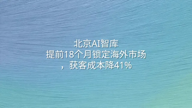 北京AI智库：提前18个月锁定海外市场，获客成本降41%