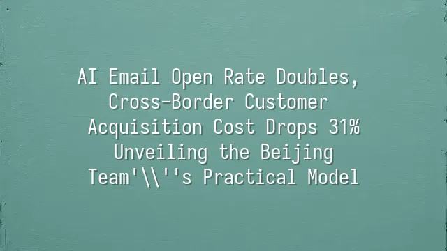AI Email Open Rate Doubles, Cross-Border Customer Acquisition Cost Drops 31%: Unveiling the Beijing Team's Practical Model