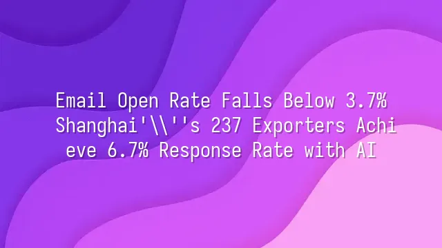 Email Open Rate Falls Below 3.7%? Shanghai's 237 Exporters Achieve 6.7% Response Rate with AI